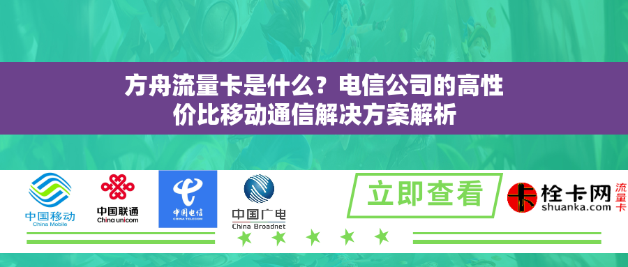 方舟流量卡是什么？电信公司的高性价比移动通信解决方案解析