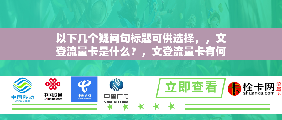 以下几个疑问句标题可供选择，，文登流量卡是什么？，文登流量卡有何独特之处？，文登流量卡的优势在哪儿？，对文登流量卡，你了解多少？，文登流量卡到底怎么样？，探究文登流量卡的特点与价值，文登流量卡值得办理吗？，关于文登流量卡的疑问解析，文登流量卡有哪些亮点？，10. 解读文登流量卡，疑问与解答