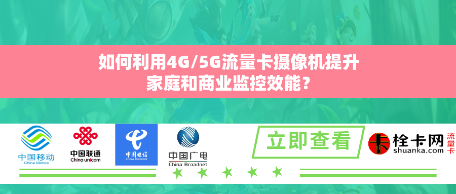 如何利用4G/5G流量卡摄像机提升家庭和商业监控效能？