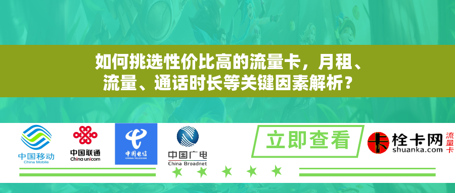 如何挑选性价比高的流量卡，月租、流量、通话时长等关键因素解析？