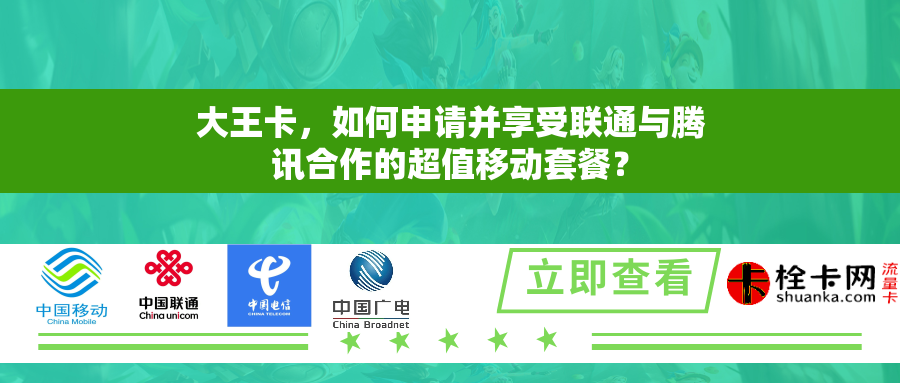 大王卡，如何申请并享受联通与腾讯合作的超值移动套餐？