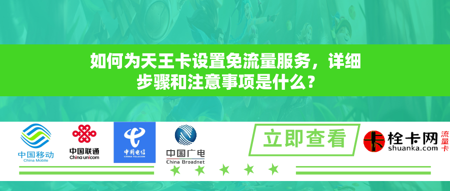 如何为天王卡设置免流量服务,详细步骤和注意事项是什么? 如何为天王卡设置免流量服务,详细步骤和注意事项是什么?